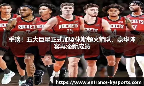 重磅！五大巨星正式加盟休斯顿火箭队，豪华阵容再添新成员