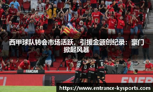 西甲球队转会市场活跃，引援金额创纪录：豪门掀起风暴