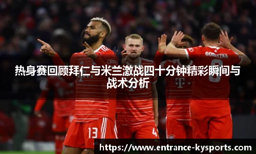 热身赛回顾拜仁与米兰激战四十分钟精彩瞬间与战术分析