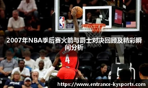 2007年NBA季后赛火箭与爵士对决回顾及精彩瞬间分析