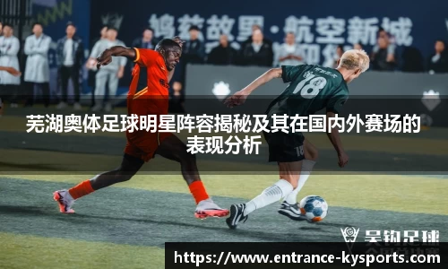 芜湖奥体足球明星阵容揭秘及其在国内外赛场的表现分析